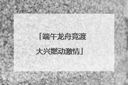端午龙舟竞渡 大兴燃动激情