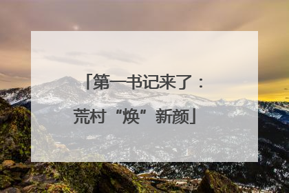 第一书记来了：荒村“焕”新颜