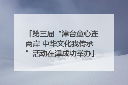 第三届“津台童心连两岸 中华文化我传承”活动在津成功举办