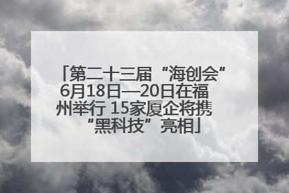 第二十三届“海创会”6月18日—20日在福州举行 15家厦企将携“黑科技”亮相