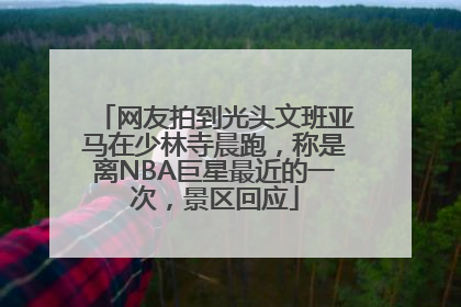 网友拍到光头文班亚马在少林寺晨跑，称是离NBA巨星最近的一次，景区回应