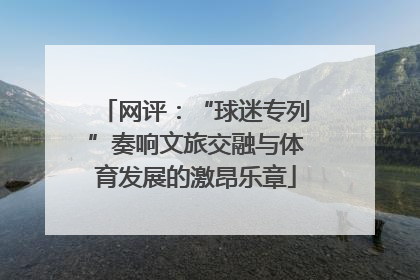 网评：“球迷专列”奏响文旅交融与体育发展的激昂乐章