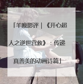 羊晚影评｜《开心超人之逆世营救》：传递真善美的动画诗篇