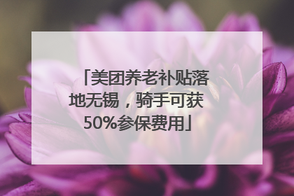 美团养老补贴落地无锡，骑手可获50%参保费用