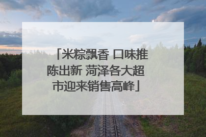 米粽飘香 口味推陈出新 菏泽各大超市迎来销售高峰