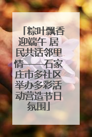 粽叶飘香迎端午 居民共话邻里情——石家庄市多社区举办多彩活动营造节日氛围