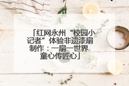 红网永州“校园小记者”体验非遗漆扇制作：一扇一世界 童心传匠心