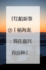 红船新事⑦丨杨海龙：我在嘉兴育良种
