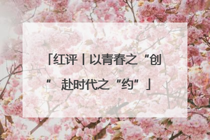 红评丨以青春之“创” 赴时代之“约”