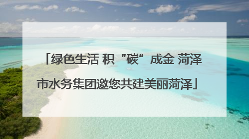 绿色生活 积“碳”成金 菏泽市水务集团邀您共建美丽菏泽
