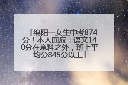 绵阳一女生中考874分！本人回应：语文140分在意料之外，班上平均分845分以上