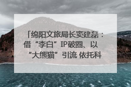 绵阳文旅局长窦建磊：借“李白”IP破圈、以“大熊猫”引流 依托科技优势绽放城市文旅魅力｜文旅局长说