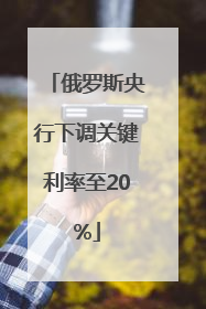 俄罗斯央行下调关键利率至20%