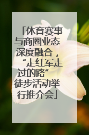 体育赛事与商圈业态深度融合，“走红军走过的路” 徒步活动举行推介会