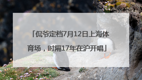 侃爷定档7月12日上海体育场，时隔17年在沪开唱
