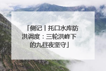 侧记丨托口水库防洪调度：三轮洪峰下的九昼夜坚守