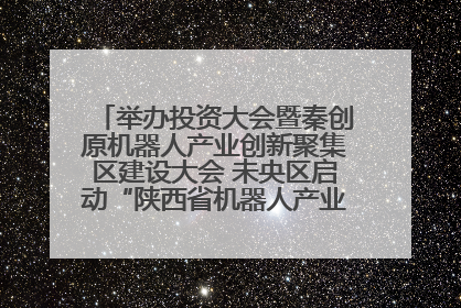 举办投资大会暨秦创原机器人产业创新聚集区建设大会 未央区启动“陕西省机器人产业聚集区”建设