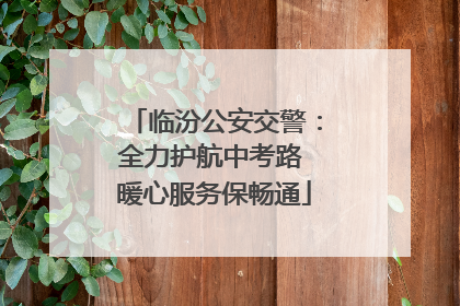 临汾公安交警：全力护航中考路 暖心服务保畅通