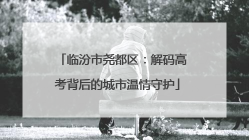 临汾市尧都区：解码高考背后的城市温情守护