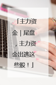 主力资金｜尾盘，主力资金出逃这些股！