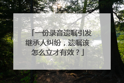 一份录音遗嘱引发继承人纠纷，遗嘱该怎么立才有效？