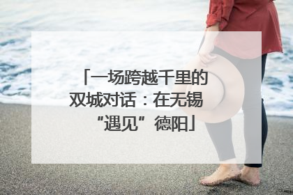 一场跨越千里的双城对话：在无锡“遇见”德阳