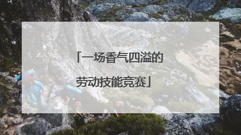 一场香气四溢的劳动技能竞赛