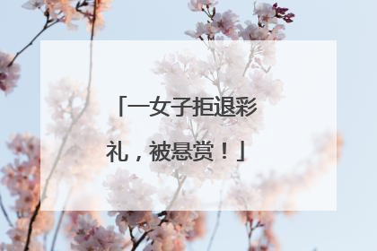一女子拒退彩礼，被悬赏！