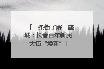 一条街了解一座城：长春百年新民大街“焕新”