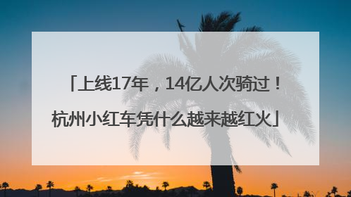 上线17年，14亿人次骑过！杭州小红车凭什么越来越红火