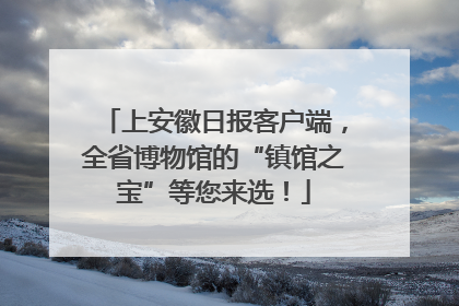 上安徽日报客户端，全省博物馆的“镇馆之宝”等您来选！