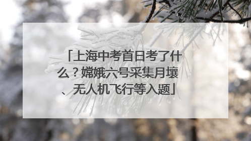 上海中考首日考了什么？嫦娥六号采集月壤、无人机飞行等入题