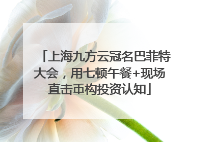 上海九方云冠名巴菲特大会，用七顿午餐+现场直击重构投资认知