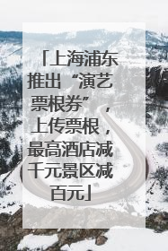 上海浦东推出“演艺票根券”，上传票根，最高酒店减千元景区减百元