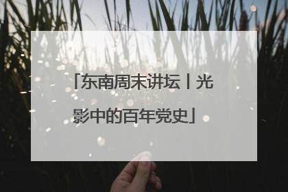 东南周末讲坛丨光影中的百年党史