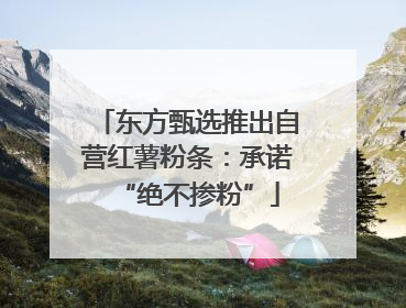 东方甄选推出自营红薯粉条：承诺“绝不掺粉”
