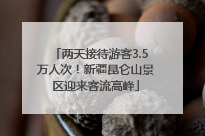 两天接待游客3.5万人次！新疆昆仑山景区迎来客流高峰