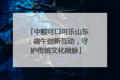 中粮可口可乐山东：端午创新互动，守护传统文化根脉