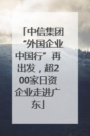 中信集团“外国企业中国行”再出发，超200家日资企业走进广东