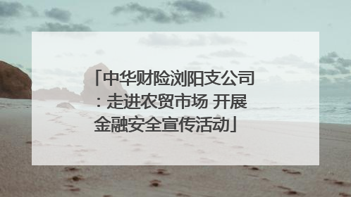 中华财险浏阳支公司：走进农贸市场 开展金融安全宣传活动