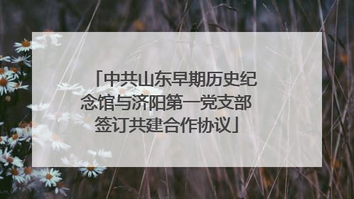 中共山东早期历史纪念馆与济阳第一党支部签订共建合作协议