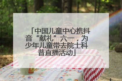 中国儿童中心携抖音“献礼”六一，为少年儿童带去院士科普直播活动