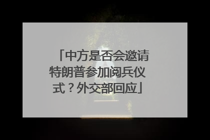 中方是否会邀请特朗普参加阅兵仪式？外交部回应
