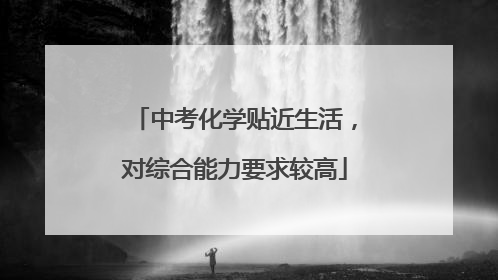 中考化学贴近生活，对综合能力要求较高