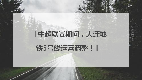 中超联赛期间，大连地铁5号线运营调整！
