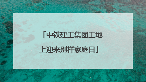 中铁建工集团工地上迎来别样家庭日