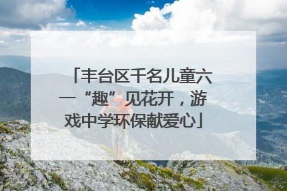 丰台区千名儿童六一“趣”见花开，游戏中学环保献爱心