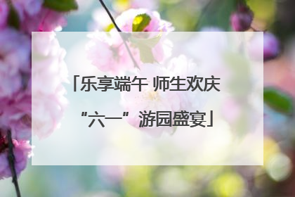 乐享端午 师生欢庆“六一”游园盛宴