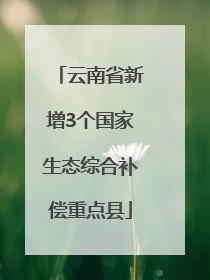云南省新增3个国家生态综合补偿重点县