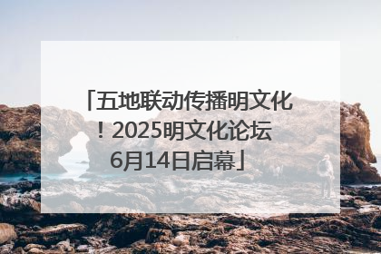 五地联动传播明文化！2025明文化论坛6月14日启幕